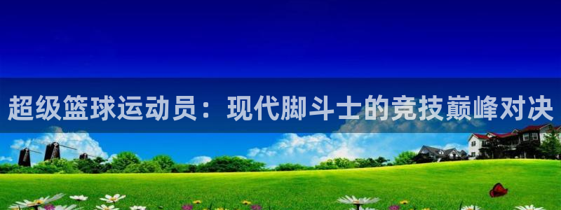 必一运动公司简介：超级篮球运动员：现代脚斗士的竞技巅峰对决