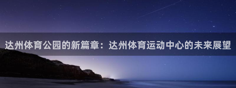 必一运动有哪些热门游戏：达州体育公园的新篇章：达州体育运动中心的未来展望
