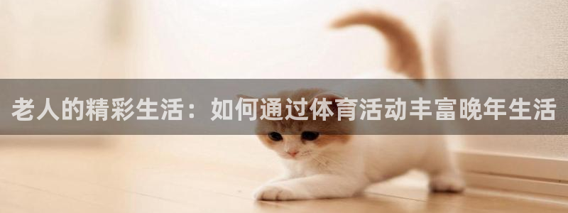 必一运动体育网页：老人的精彩生活：如何通过体育活动丰富晚年生活