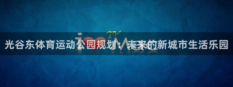 必一运动bsport体育：光谷东体育运动公园规划：未来的新城市生活乐园