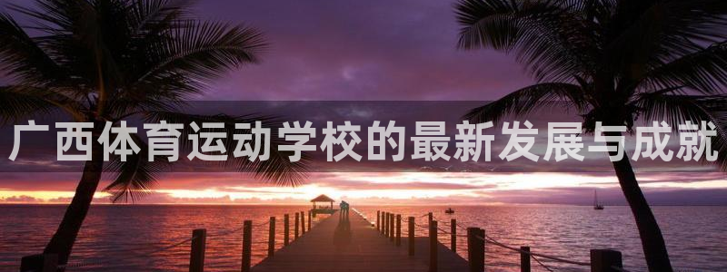 必一运动产品有哪些：广西体育运动学校的最新发展与成就